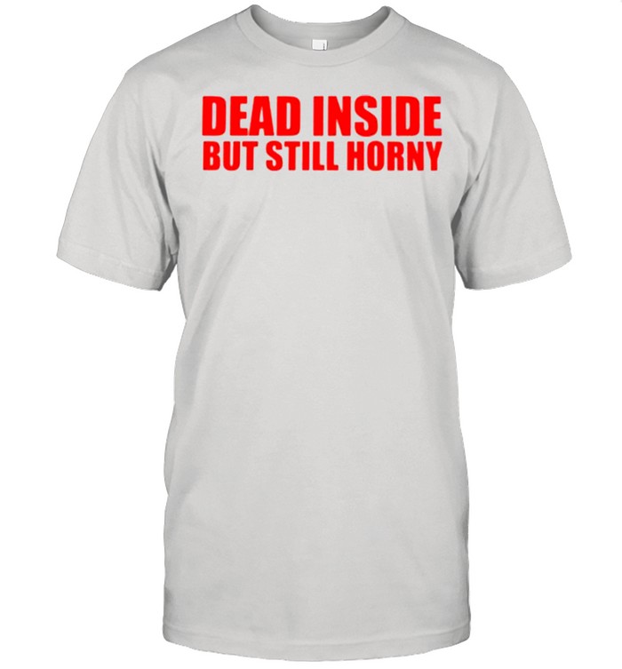 Dead inside but still horny shirt