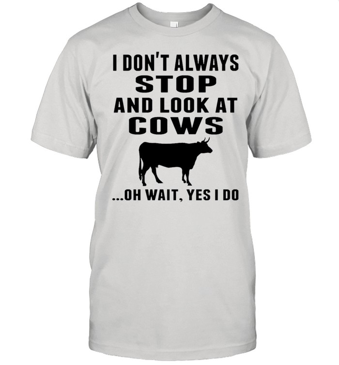 I don’t always stop and look at cows oh wait yes I do shirt