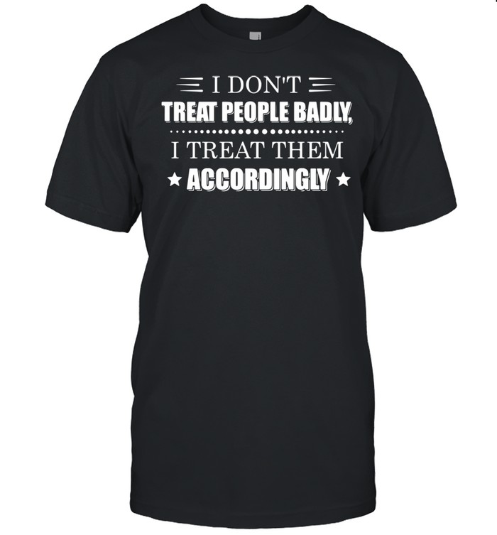 I dont treat people badly I treat them accordingly shirt