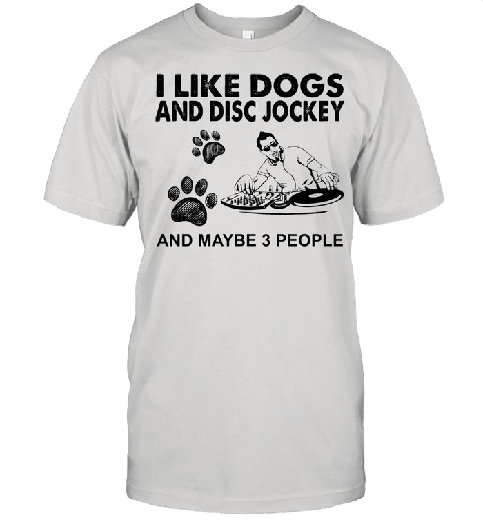 I like dogs and Disc Jockey and maybe 3 people shirt