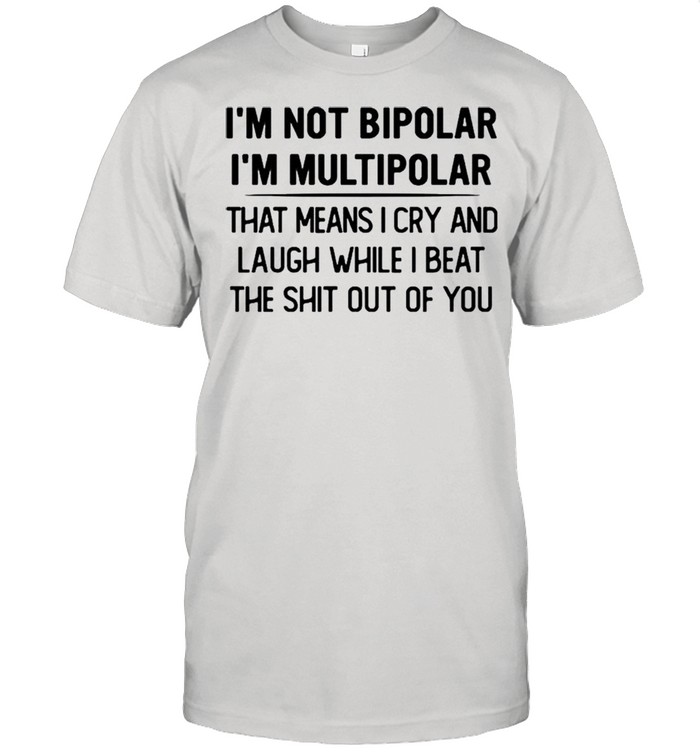 I’m not bipolar I’m multipolar that means I cry and laugh while shirt