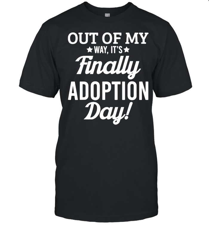 Out of my way its finally adoption day shirt