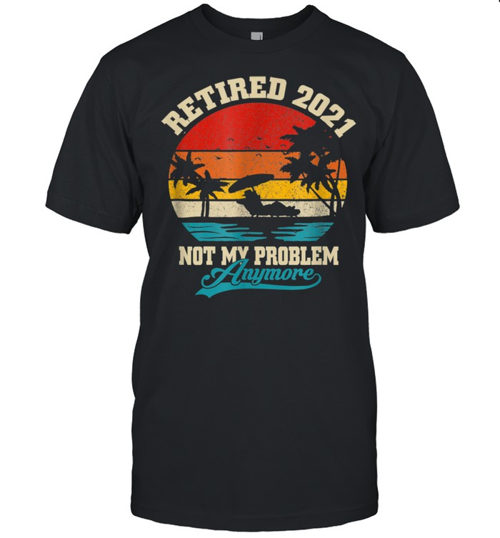 Retired 2021 Not My Problem Anymore Vintage Retirement shirt