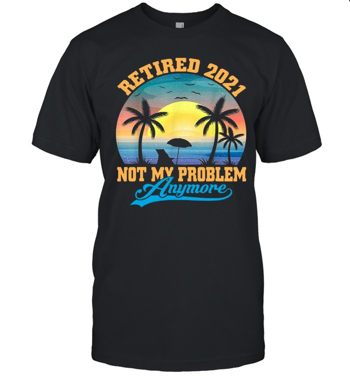 Retired 2021 Not My Problem Anymore Vintage shirt