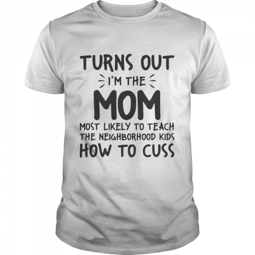 Turns Out I’m The Mom Most Likely To Teach The Neighborhood Kids How To Cuss T-shirt Classic Men's T-shirt