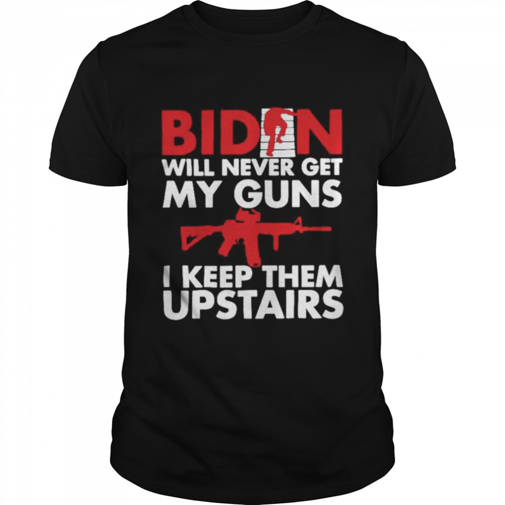 Biden will never get my guns I keep them upstairs shirt