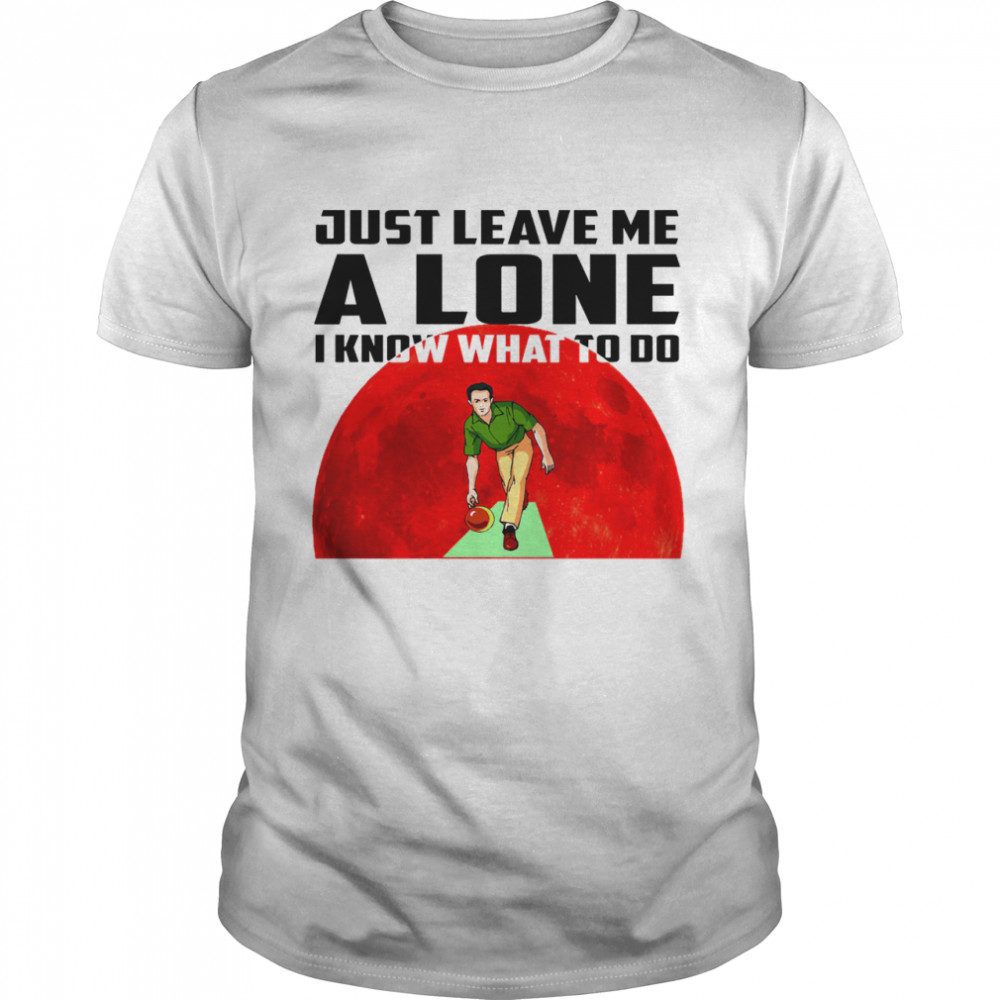 Bowling just leave me alone I know what to do shirt