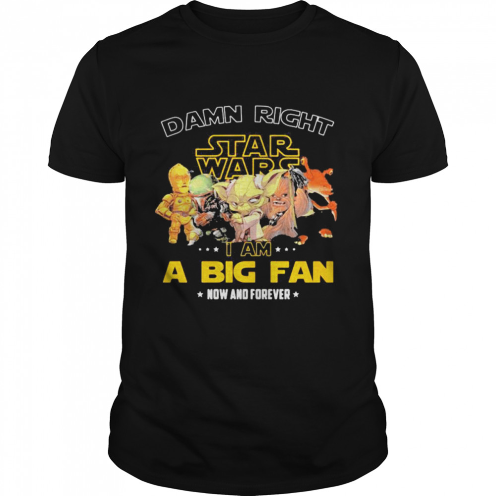 Damn Right Star Wars I Am A Big Fan Now And Forever Shirt
