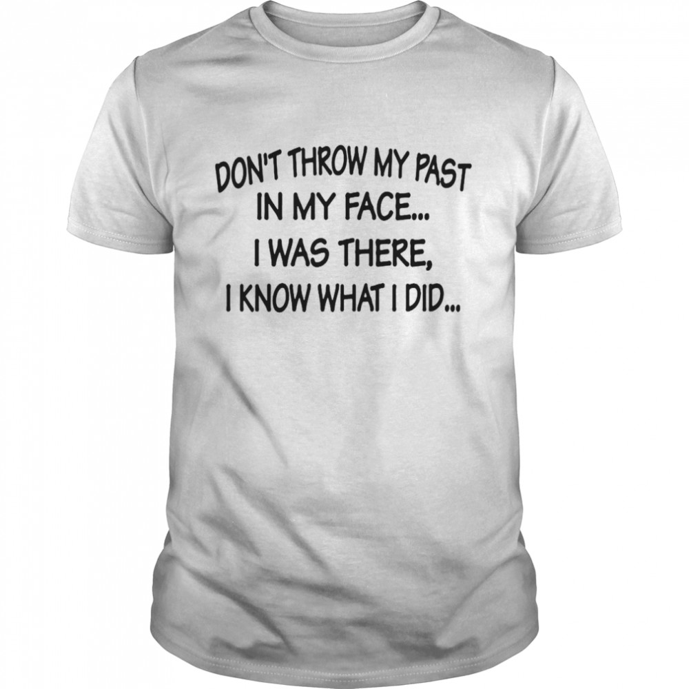 Dont throw my past in my face I was there I know what I did shirt