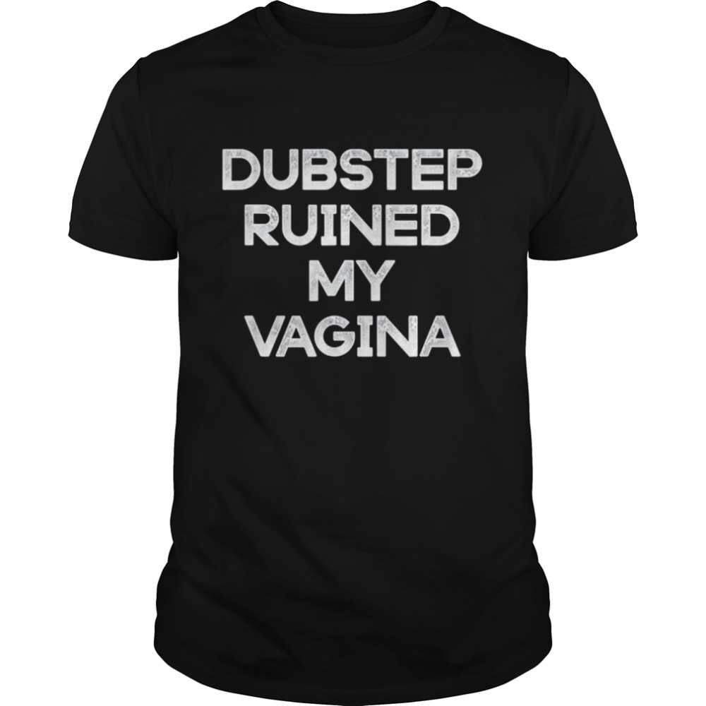 Dubstep ruined my Vagina shirt