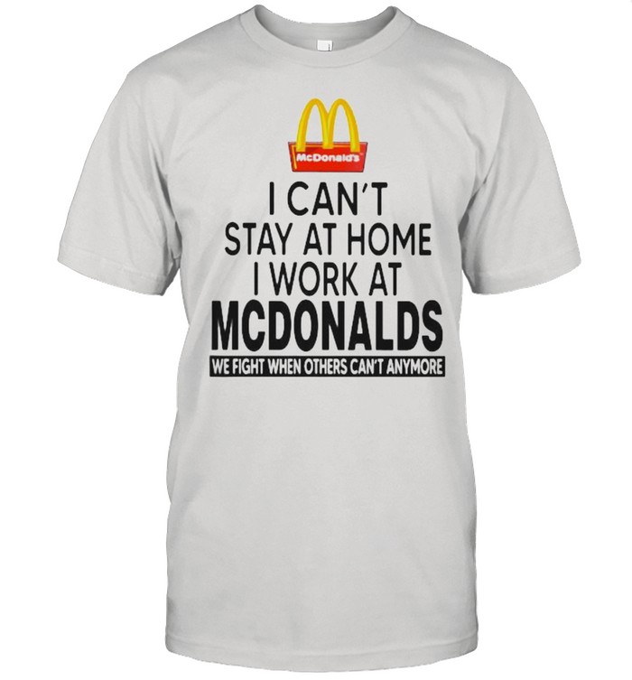 I Can’t Stay At Home I Work At Mcdonalds We Fight When Others Can’t Anymore Shirt