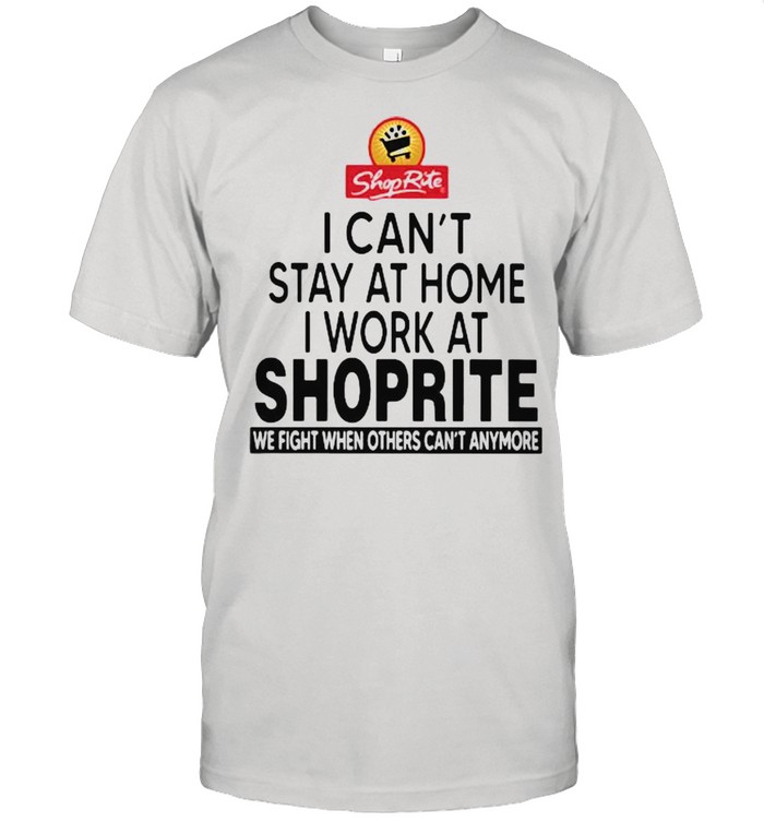 I Can’t Stay At Home I Work At Shoprite We Fight When Others Can’t Anymore Shirt