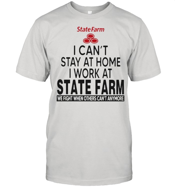 I Can’t Stay At Home I Work At State Farm We Fight When Others Can’t Anymore Shirt