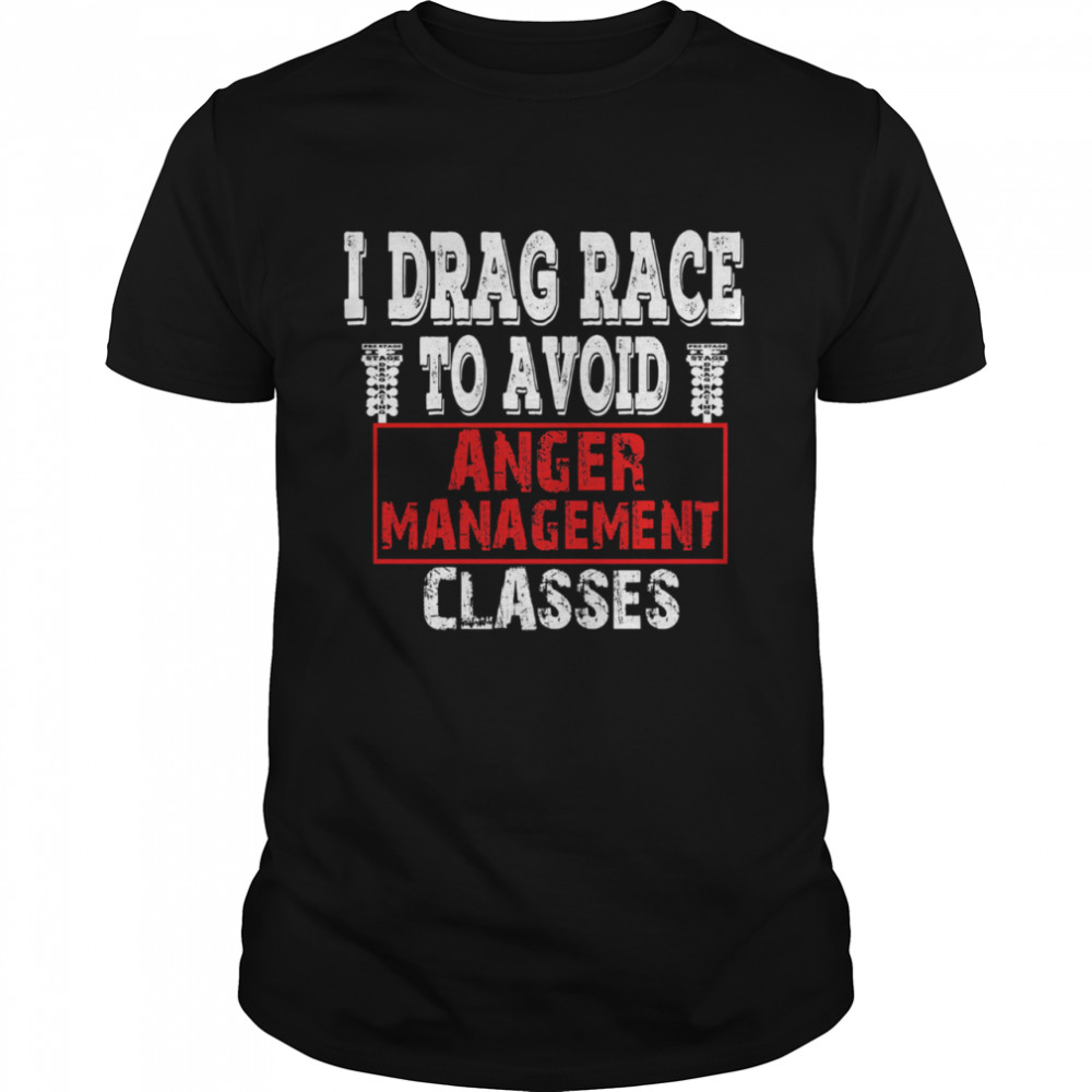 I drag race to avoid anger management class shirt