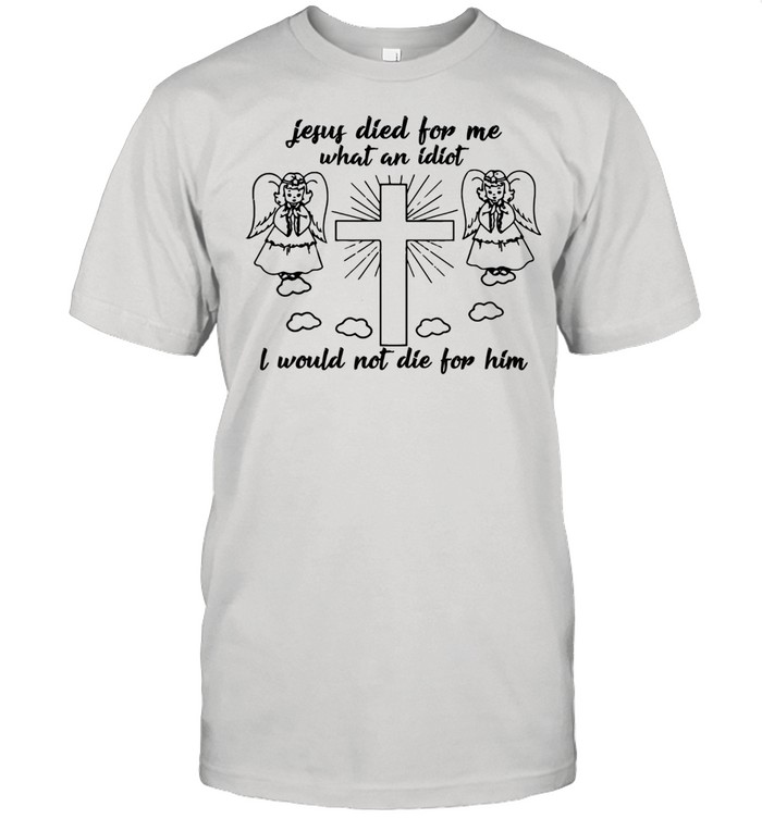 Jesus died for me what an idiotfunny and shirt