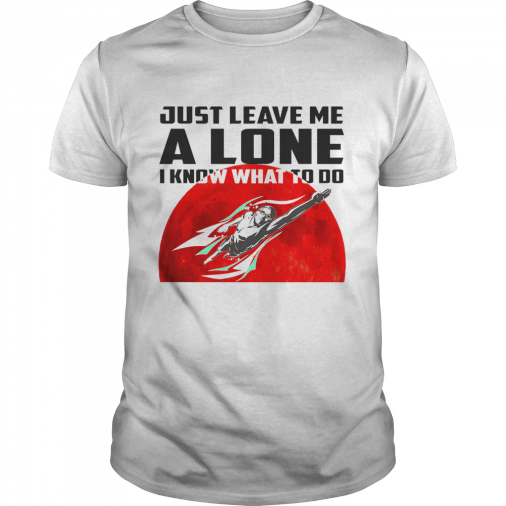 Swimming just leave me alone I know what to do shirt