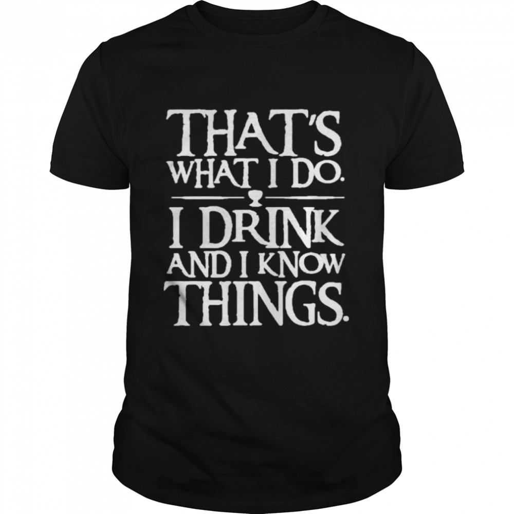 That’s What I Do I Drink And I Know Things shirt