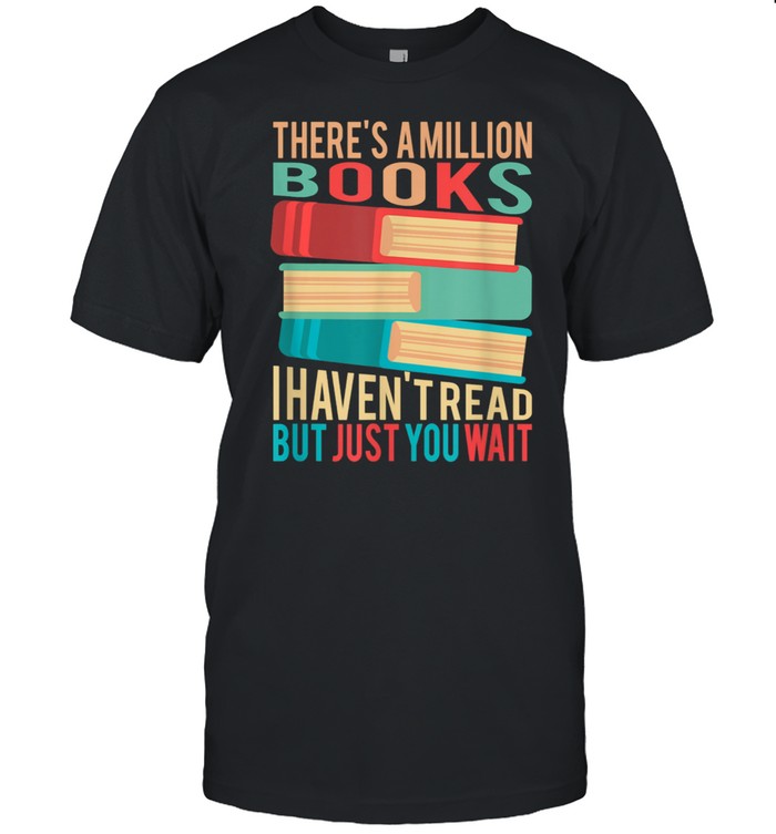 There's a million books I haven't read but just you wait shirt