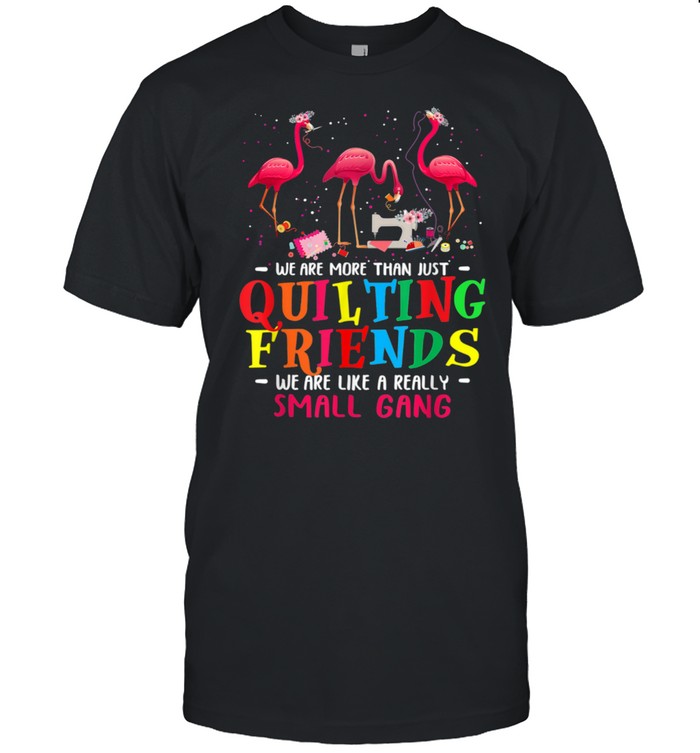 We're More Than Just Quilting Friends We're Like Small Gang Shirt