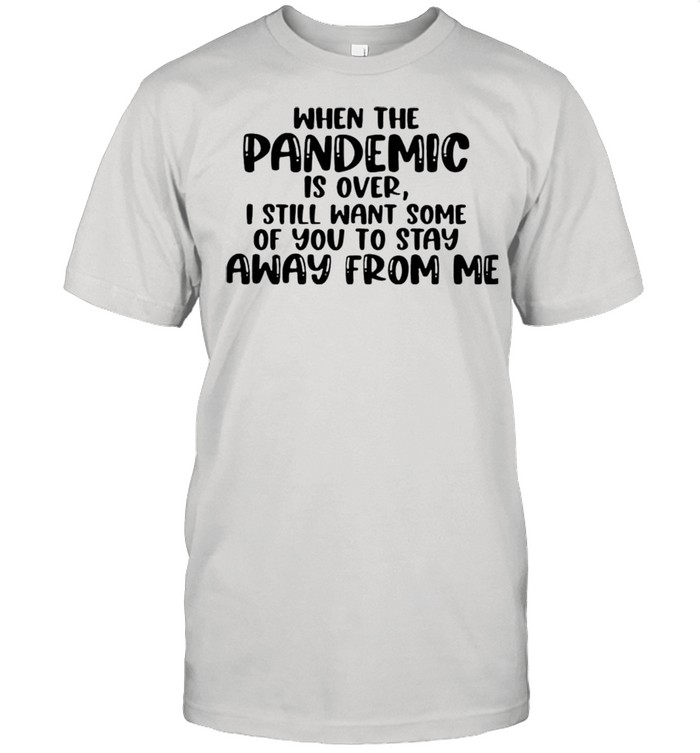 When the pandemic is over I still want some of you to stay away from me shirt