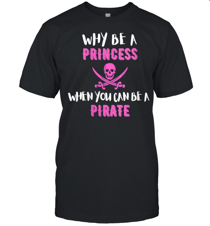 Why Be A Princess When You Can Be A Pirate shirt