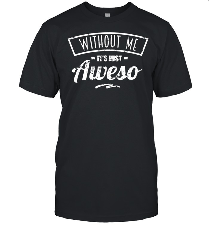 Without Me It's Just AWESO Awesome Guy shirt