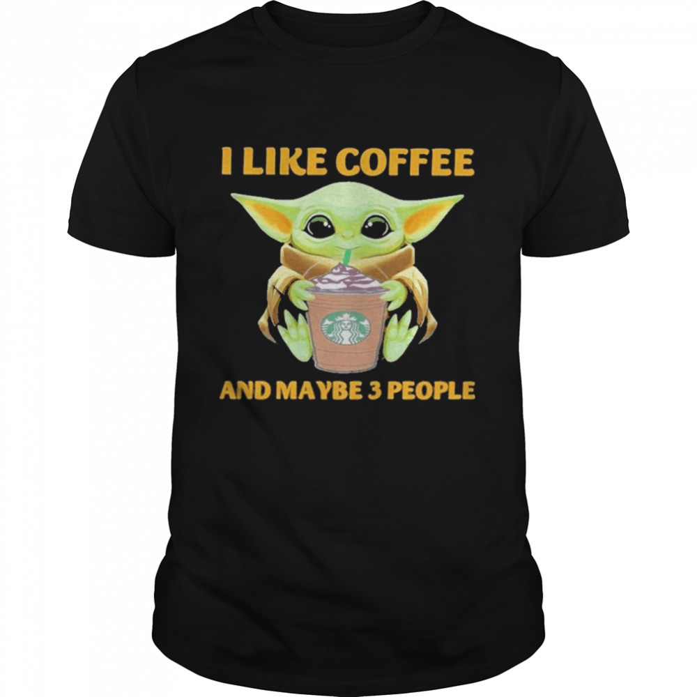 Baby Yoda drink Coffee I like Coffee and maybe 3 people shirt