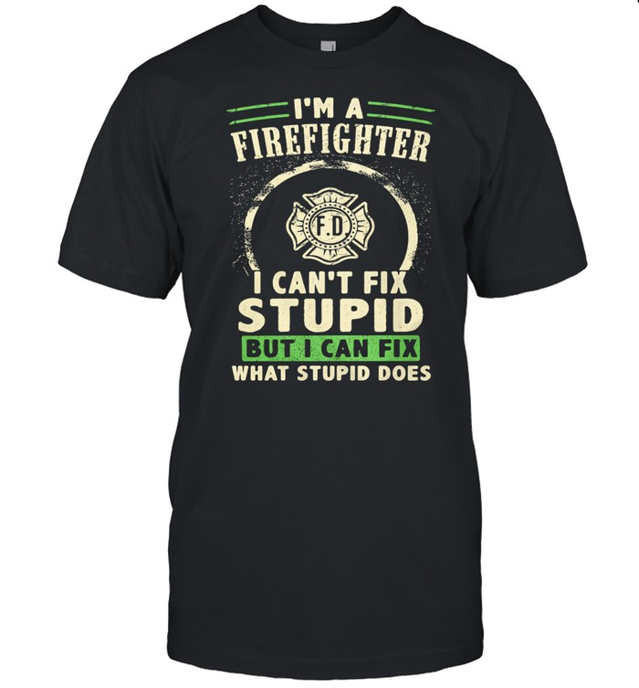 I'm A FireFighter I Can't Fix Stupid But I Can Fix What Stupid Does Shirt