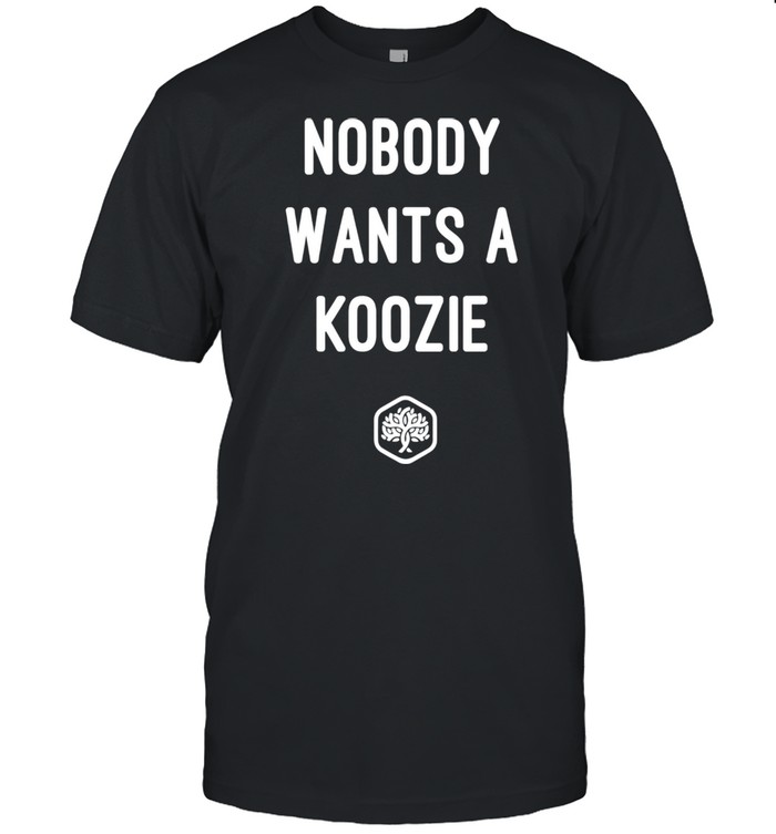 Nobody Wants A Koozie Shirt