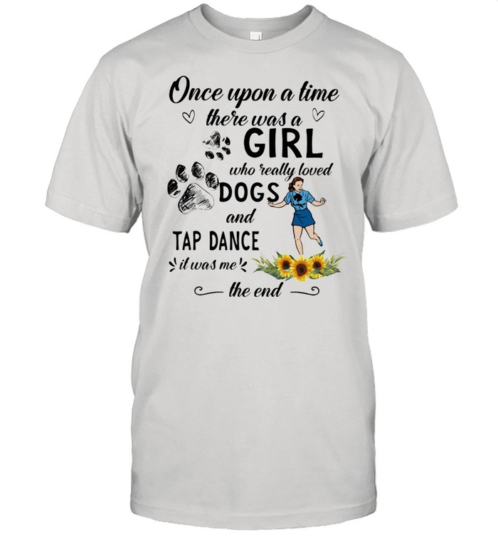 Once Upon A Time There Was A Girl Who Really Loved Dogs And Tap Dance It Was Me The End Sunflower Shirt