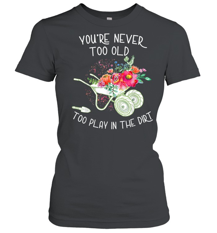 You're never too old To Play In The Dirt Gardner  Classic Women's T-shirt