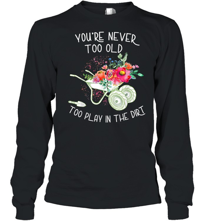 You're never too old To Play In The Dirt Gardner  Long Sleeved T-shirt