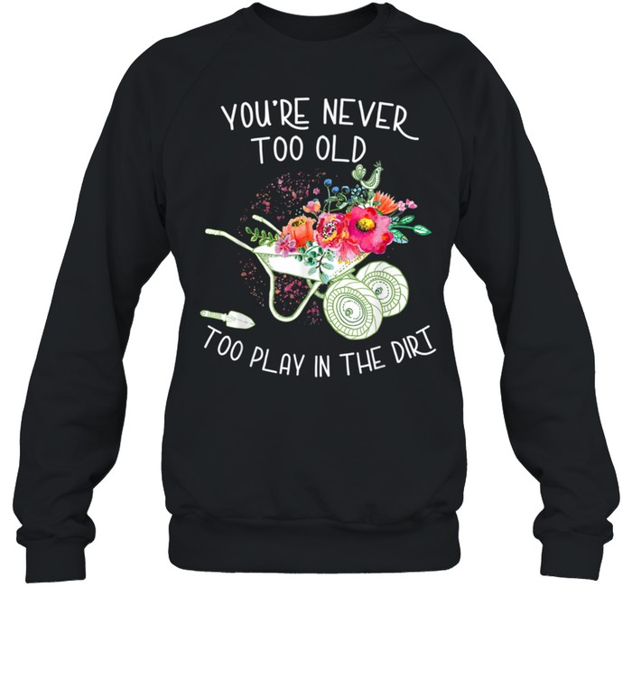 You're never too old To Play In The Dirt Gardner  Unisex Sweatshirt