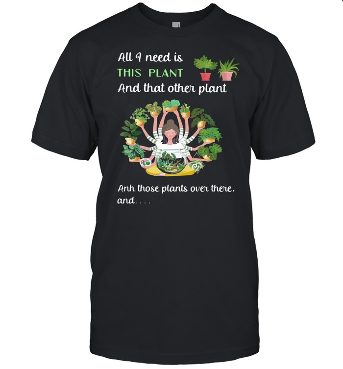 All I Need Is This Plant And That Other Plant And THose Plants Over There And Girl Shirt