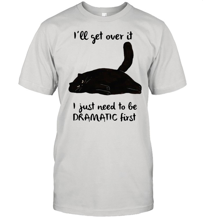 Black Cat Ill Get Over It I Just Need To Be Dramatic First shirt