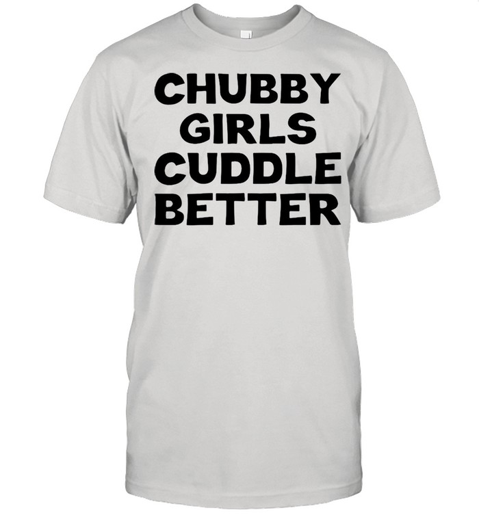 Chubby girls cuddle better t-shirt
