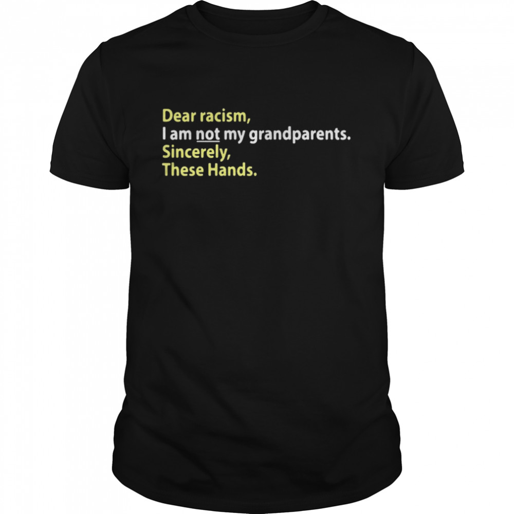 Dear Racism I Am Not My Grandparents Sincerely These Hands shirt