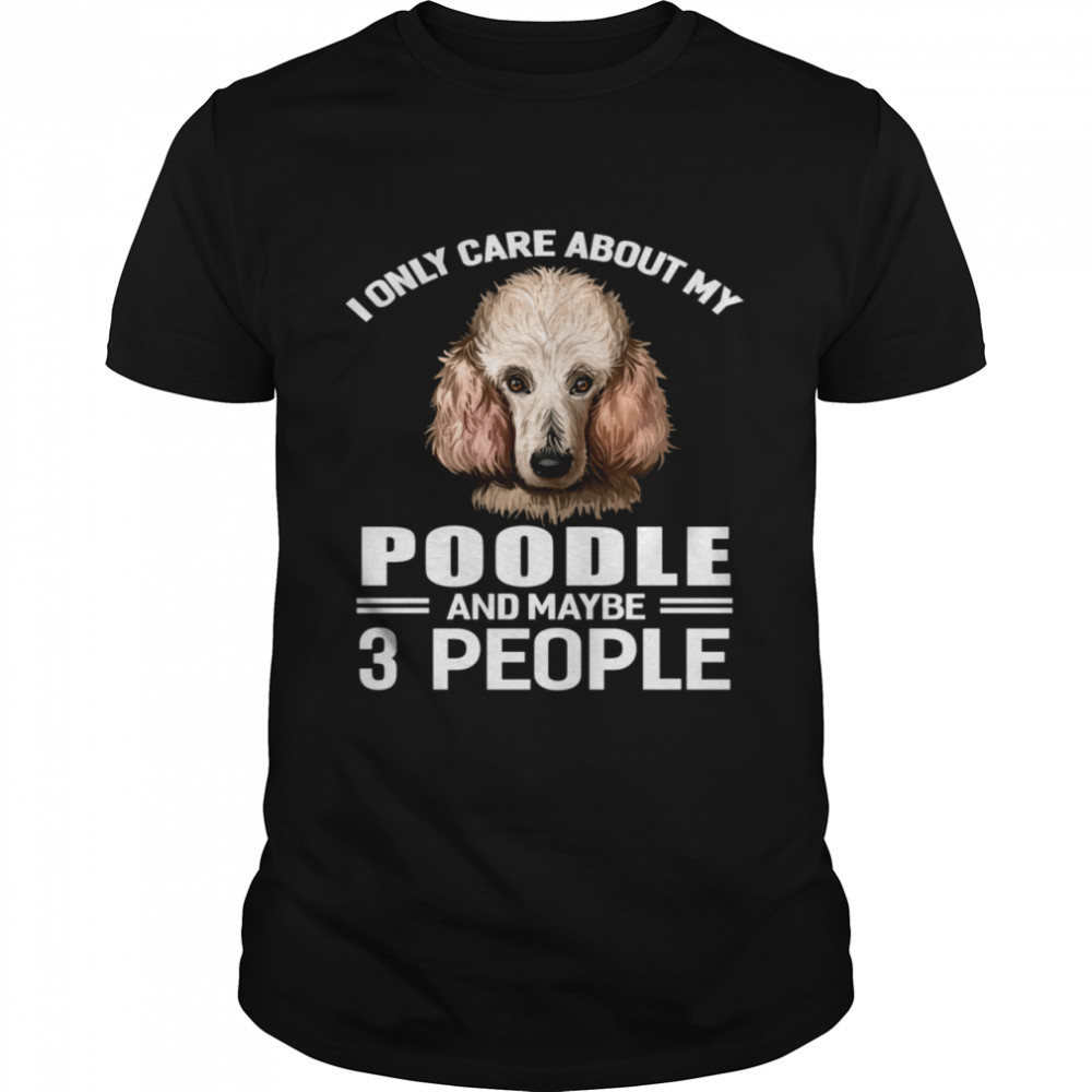 Dogs 365 I Only Care About My Poodle & Maybe 3 People shirt