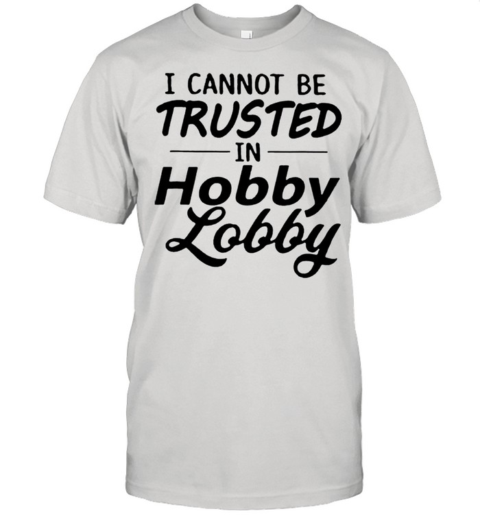 I Cannot Be Trusted Hobby Lobby shirt