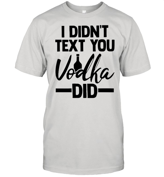 I didnt text you Vodka did shirt