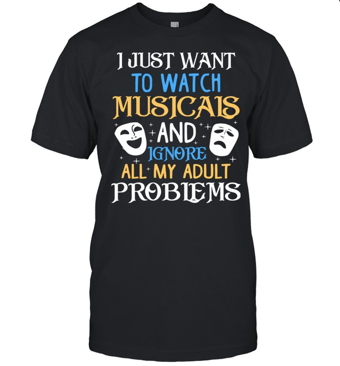 I Just Want To Watch Musicais And Ignore All My Adult Problems shirt