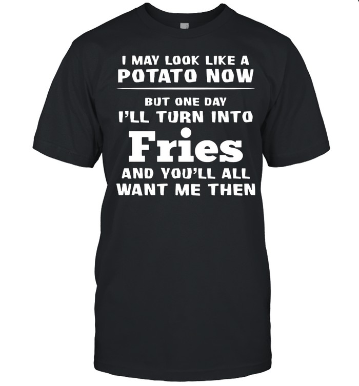I May Look Like A Potato Now Ill Turn Into Fries shirt