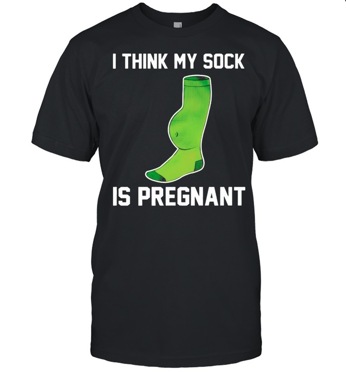 I think my sock is pregnant shirt