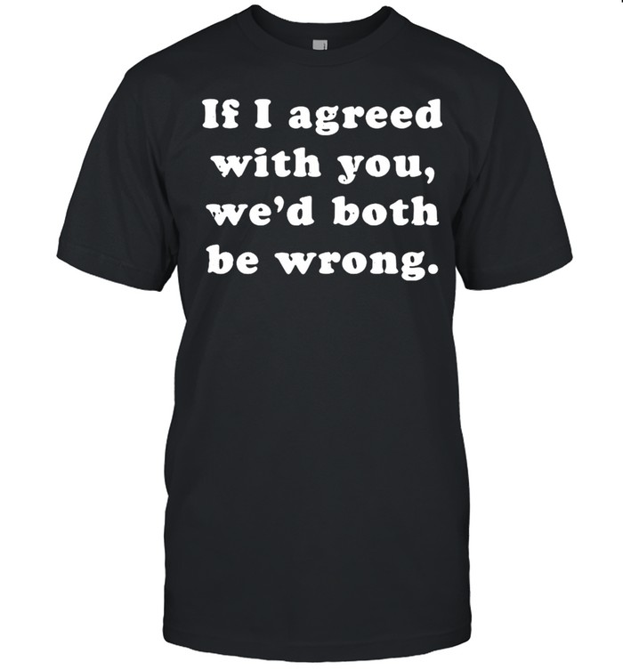 If I Agreed With You Wed Both Be Wrong shirt