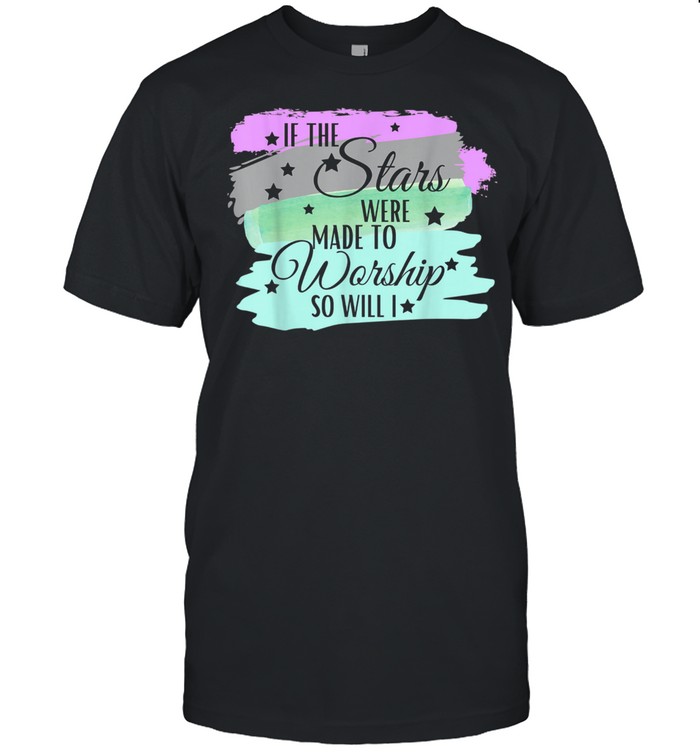 If the Stars Were Made to Worship So Will I shirt