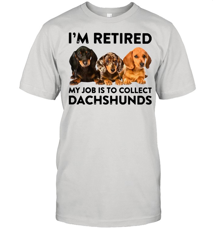 I'm Retired My Job Is To Collect Dachshunds Shirt