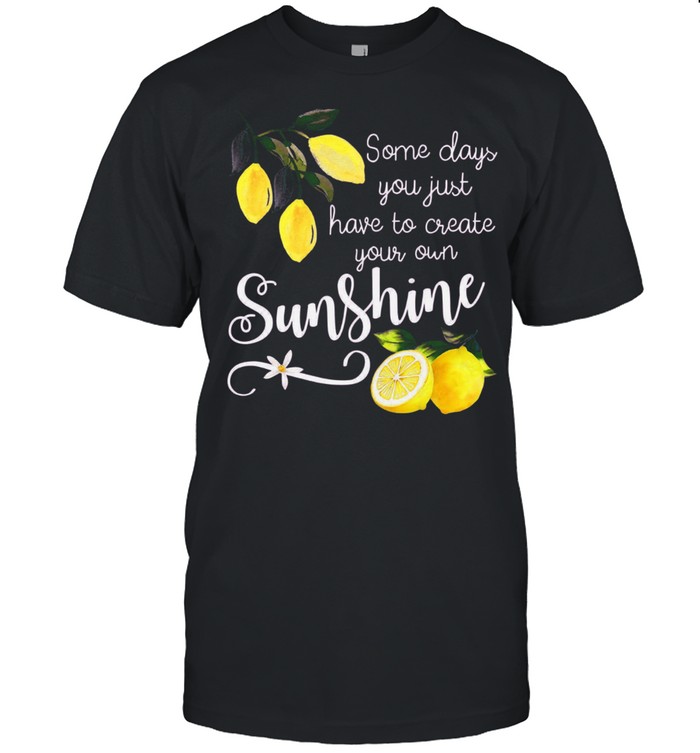 Nice You Just Have To Create Your Own Sunshine Lemon shirt