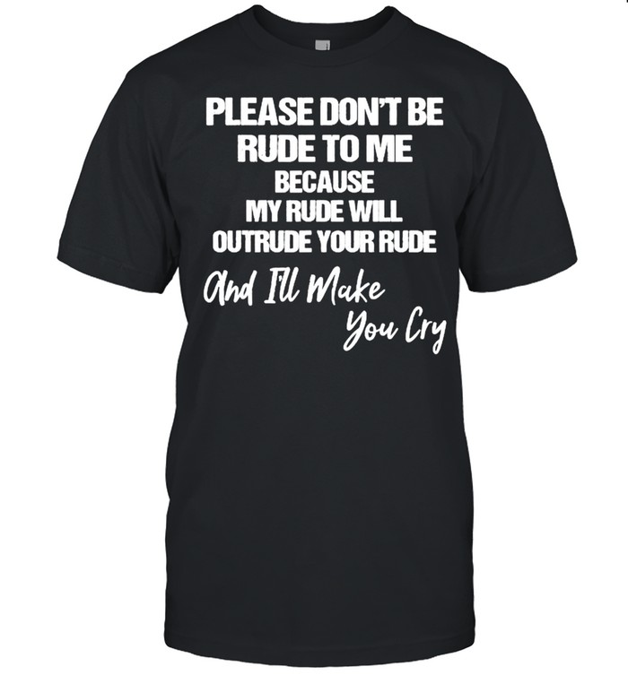 Please Don’t Be Rude To Me Because My Rude Will Outrude Your Rude And Make You Cry Shirt