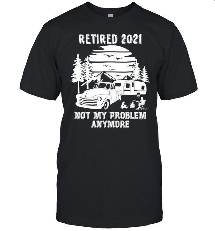 Retired 2021 not my problem anymore camping shirt