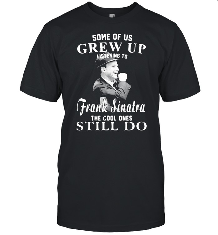 Some Of Us Grew Up Listening To Frank Sinatra The Cool Ones Still Do T-shirt